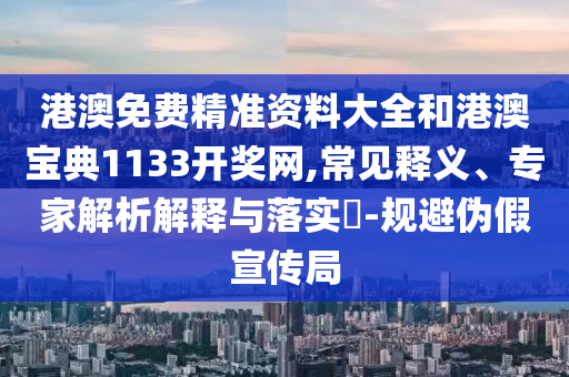 港澳免費精準資料大全和港澳寶典1133開獎網(wǎng),常見釋義、專家解析解釋與落實?-規(guī)避偽假宣傳局