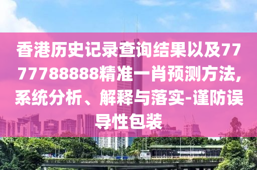 香港歷史記錄查詢(xún)結(jié)果以及7777788888精準(zhǔn)一肖預(yù)測(cè)方法,系統(tǒng)分析、解釋與落實(shí)-謹(jǐn)防誤導(dǎo)性包裝