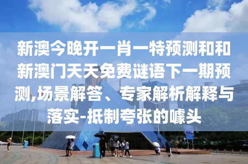 新澳今晚開一肖一特預(yù)測和和新澳門天天免費(fèi)謎語下一期預(yù)測,場景解答、專家解析解釋與落實(shí)-抵制夸張的噱頭