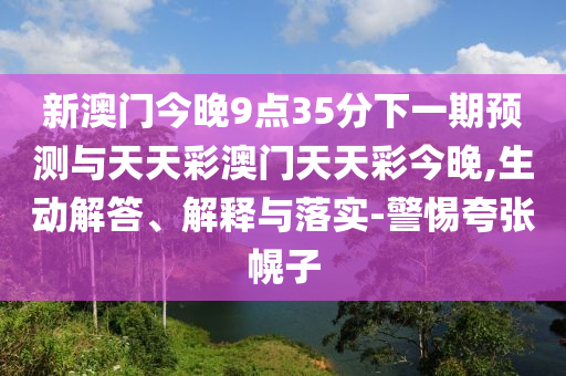 新澳門(mén)今晚9點(diǎn)35分下一期預(yù)測(cè)與天天彩澳門(mén)天天彩今晚,生動(dòng)解答、解釋與落實(shí)-警惕夸張幌子