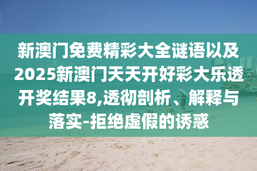 新澳門免費精彩大全謎語以及2025新澳門天天開好彩大樂透開獎結(jié)果8,透徹剖析、解釋與落實-拒絕虛假的誘惑