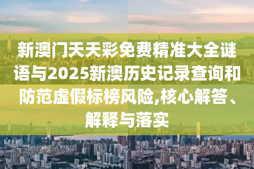 新澳門(mén)天天彩免費(fèi)精準(zhǔn)大全謎語(yǔ)與2025新澳歷史記錄查詢(xún)和防范虛假標(biāo)榜風(fēng)險(xiǎn),核心解答、解釋與落實(shí)