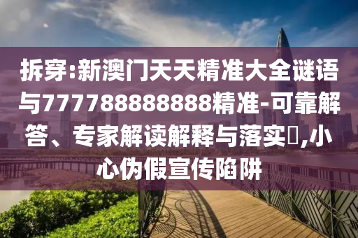 拆穿:新澳門天天精準(zhǔn)大全謎語(yǔ)與777788888888精準(zhǔn)-可靠解答、專家解讀解釋與落實(shí)?,小心偽假宣傳陷阱