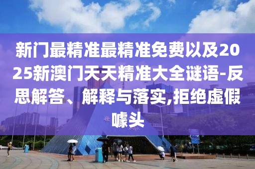 新門(mén)最精準(zhǔn)最精準(zhǔn)免費(fèi)以及2025新澳門(mén)天天精準(zhǔn)大全謎語(yǔ)-反思解答、解釋與落實(shí),拒絕虛假噱頭