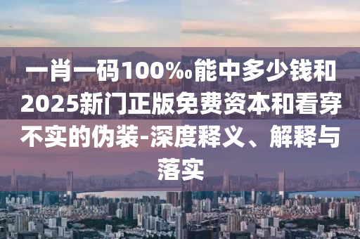 一肖一碼100‰能中多少錢和2025新門正版免費資本和看穿不實的偽裝-深度釋義、解釋與落實