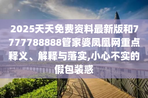 2025天天免費資料最新版和7777788888管家婆鳳凰網(wǎng)重點釋義、解釋與落實,小心不實的假包裝惑