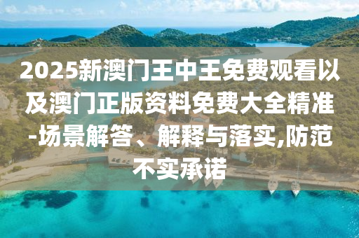 2025新澳門王中王免費(fèi)觀看以及澳門正版資料免費(fèi)大全精準(zhǔn)-場(chǎng)景解答、解釋與落實(shí),防范不實(shí)承諾