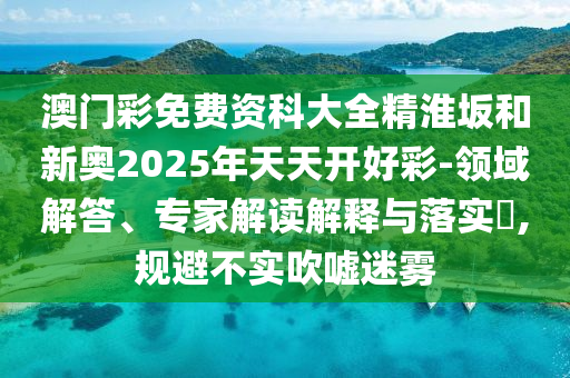 澳門(mén)彩免費(fèi)資科大全精淮坂和新奧2025年天天開(kāi)好彩-領(lǐng)域解答、專(zhuān)家解讀解釋與落實(shí)?,規(guī)避不實(shí)吹噓迷霧