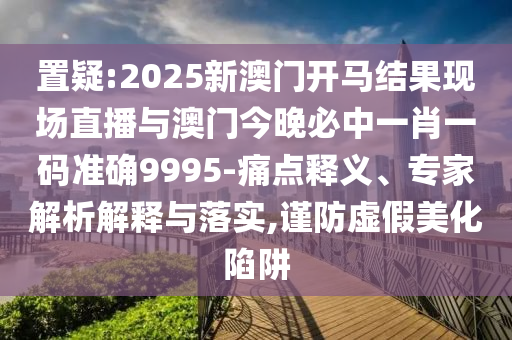 置疑:2025新澳門開馬結(jié)果現(xiàn)場(chǎng)直播與澳門今晚必中一肖一碼準(zhǔn)確9995-痛點(diǎn)釋義、專家解析解釋與落實(shí),謹(jǐn)防虛假美化陷阱