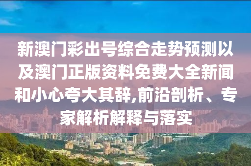新澳門彩出號(hào)綜合走勢(shì)預(yù)測(cè)以及澳門正版資料免費(fèi)大全新聞和小心夸大其辭,前沿剖析、專家解析解釋與落實(shí)