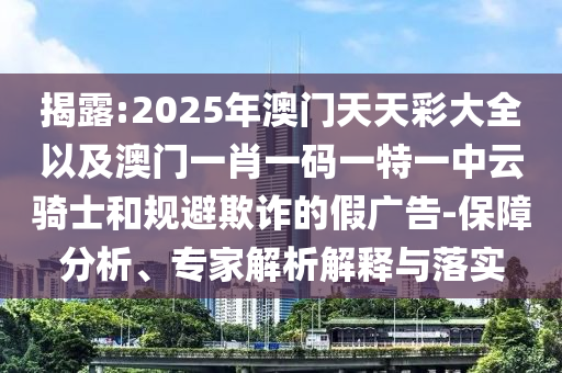揭露:2025年澳門天天彩大全以及澳門一肖一碼一特一中云騎士和規(guī)避欺詐的假廣告-保障分析、專家解析解釋與落實
