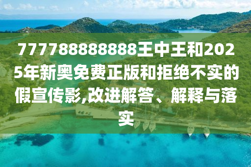 777788888888王中王和2025年新奧免費正版和拒絕不實的假宣傳影,改進(jìn)解答、解釋與落實