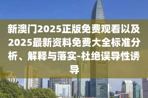 新澳門(mén)2025正版免費(fèi)觀看以及2025最新資料免費(fèi)大全標(biāo)準(zhǔn)分析、解釋與落實(shí)-杜絕誤導(dǎo)性誘導(dǎo)