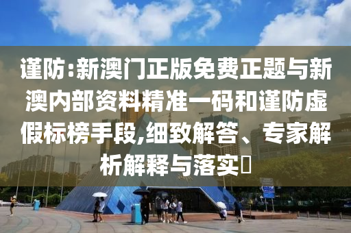 謹(jǐn)防:新澳門正版免費(fèi)正題與新澳內(nèi)部資料精準(zhǔn)一碼和謹(jǐn)防虛假標(biāo)榜手段,細(xì)致解答、專家解析解釋與落實(shí)?