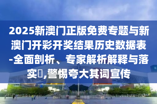 2025新澳門正版免費專題與新澳門開彩開獎結(jié)果歷史數(shù)據(jù)表-全面剖析、專家解析解釋與落實?,警惕夸大其詞宣傳