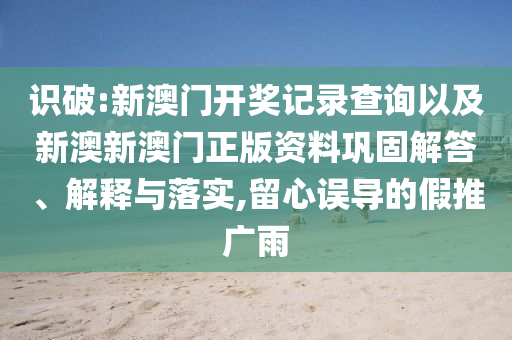 識(shí)破:新澳門開獎(jiǎng)記錄查詢以及新澳新澳門正版資料鞏固解答、解釋與落實(shí),留心誤導(dǎo)的假推廣雨