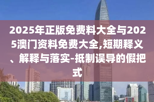 2025年正版免費(fèi)料大全與2025澳門資料免費(fèi)大全,短期釋義、解釋與落實(shí)-抵制誤導(dǎo)的假把式