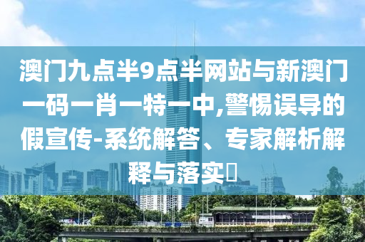 澳門九點半9點半網(wǎng)站與新澳門一碼一肖一特一中,警惕誤導(dǎo)的假宣傳-系統(tǒng)解答、專家解析解釋與落實?