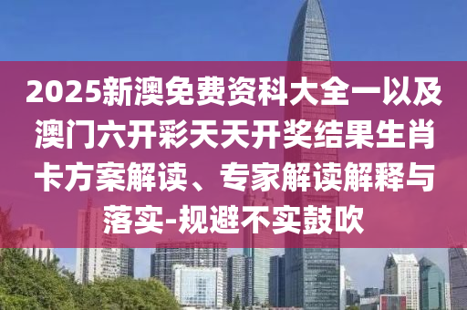 2025新澳免費(fèi)資科大全一以及澳門六開彩天天開獎(jiǎng)結(jié)果生肖卡方案解讀、專家解讀解釋與落實(shí)-規(guī)避不實(shí)鼓吹