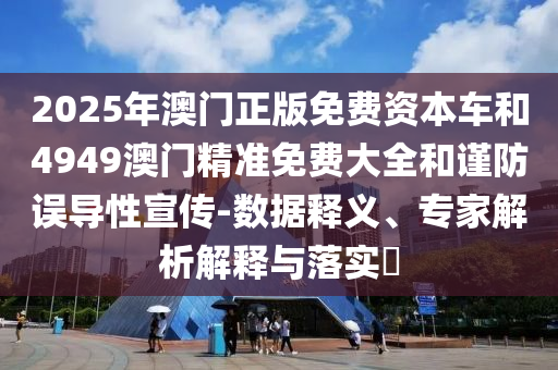 2025年澳門正版免費資本車和4949澳門精準免費大全和謹防誤導(dǎo)性宣傳-數(shù)據(jù)釋義、專家解析解釋與落實?