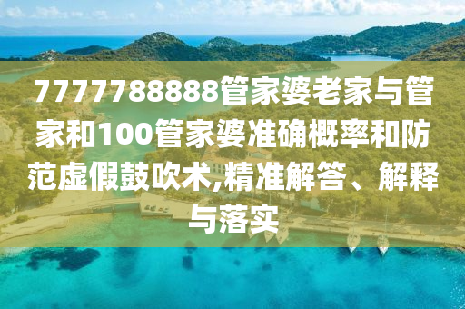 7777788888管家婆老家與管家和100管家婆準(zhǔn)確概率和防范虛假鼓吹術(shù),精準(zhǔn)解答、解釋與落實(shí)