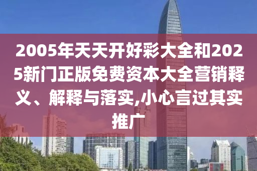 2005年天天開(kāi)好彩大全和2025新門正版免費(fèi)資本大全營(yíng)銷釋義、解釋與落實(shí),小心言過(guò)其實(shí)推廣