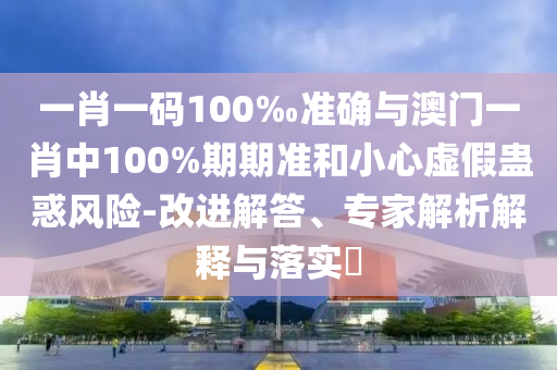 一肖一碼100‰準(zhǔn)確與澳門一肖中100%期期準(zhǔn)和小心虛假蠱惑風(fēng)險(xiǎn)-改進(jìn)解答、專家解析解釋與落實(shí)?