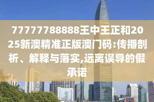 77777788888王中王正和2025新澳精準(zhǔn)正版澳門碼:傳播剖析、解釋與落實(shí),遠(yuǎn)離誤導(dǎo)的假承諾