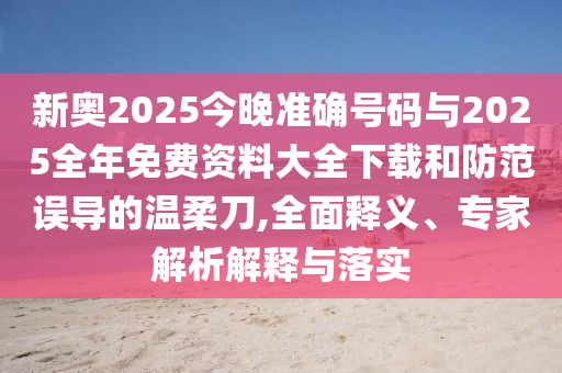 新奧2025今晚準(zhǔn)確號(hào)碼與2025全年免費(fèi)資料大全下載和防范誤導(dǎo)的溫柔刀,全面釋義、專家解析解釋與落實(shí)