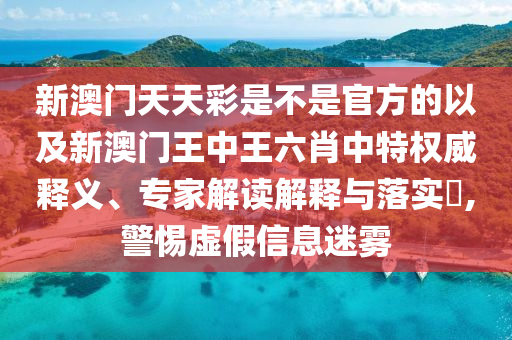 新澳門天天彩是不是官方的以及新澳門王中王六肖中特權(quán)威釋義、專家解讀解釋與落實?,警惕虛假信息迷霧