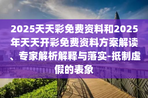 2025天天彩免費(fèi)資料和2025年天天開彩免費(fèi)資料方案解讀、專家解析解釋與落實(shí)-抵制虛假的表象