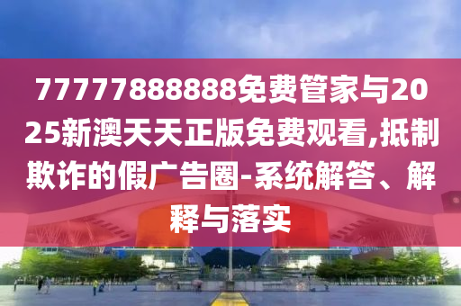 77777888888免費(fèi)管家與2025新澳天天正版免費(fèi)觀看,抵制欺詐的假?gòu)V告圈-系統(tǒng)解答、解釋與落實(shí)