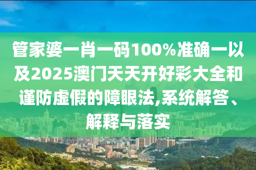 管家婆一肖一碼100%準(zhǔn)確一以及2025澳門天天開好彩大全和謹(jǐn)防虛假的障眼法,系統(tǒng)解答、解釋與落實(shí)