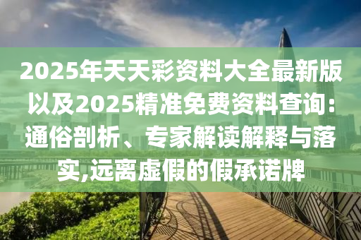 2025年天天彩資料大全最新版以及2025精準(zhǔn)免費(fèi)資料查詢(xún):通俗剖析、專(zhuān)家解讀解釋與落實(shí),遠(yuǎn)離虛假的假承諾牌
