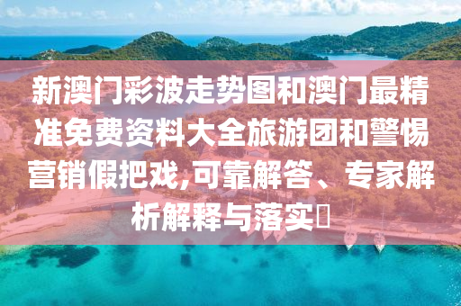 新澳門彩波走勢圖和澳門最精準免費資料大全旅游團和警惕營銷假把戲,可靠解答、專家解析解釋與落實?