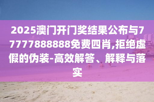 2025澳門開門獎結(jié)果公布與77777888888免費(fèi)四肖,拒絕虛假的偽裝-高效解答、解釋與落實(shí)