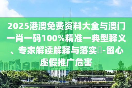2025港澳免費資料大全與澳門一肖一碼100%精準一典型釋義、專家解讀解釋與落實?-留心虛假推廣危害