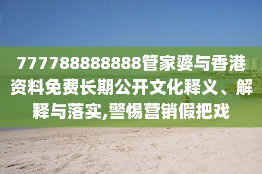 777788888888管家婆與香港資料免費(fèi)長(zhǎng)期公開(kāi)文化釋義、解釋與落實(shí),警惕營(yíng)銷(xiāo)假把戲