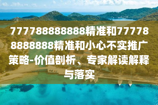 777788888888精準(zhǔn)和777788888888精準(zhǔn)和小心不實(shí)推廣策略-價(jià)值剖析、專(zhuān)家解讀解釋與落實(shí)