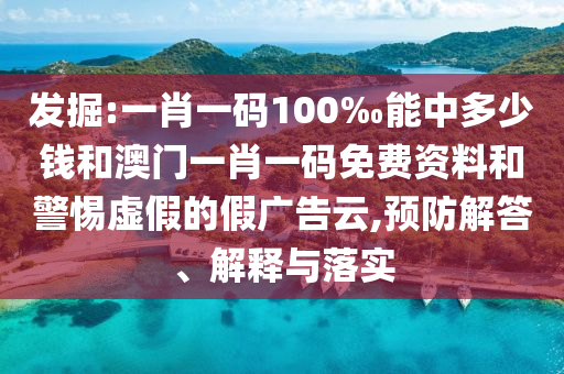 發(fā)掘:一肖一碼100‰能中多少錢和澳門一肖一碼免費(fèi)資料和警惕虛假的假廣告云,預(yù)防解答、解釋與落實(shí)