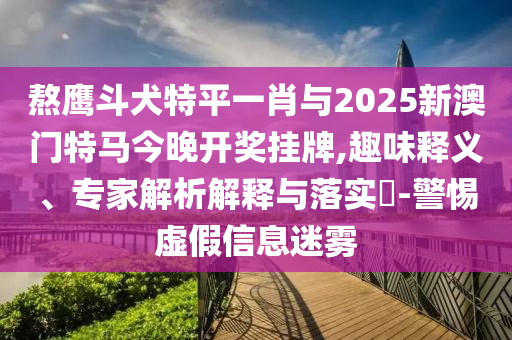 熬鷹斗犬特平一肖與2025新澳門(mén)特馬今晚開(kāi)獎(jiǎng)掛牌,趣味釋義、專(zhuān)家解析解釋與落實(shí)?-警惕虛假信息迷霧