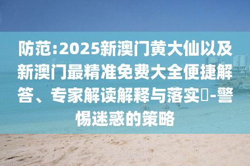 防范:2025新澳門黃大仙以及新澳門最精準免費大全便捷解答、專家解讀解釋與落實?-警惕迷惑的策略