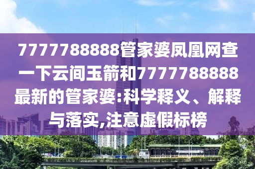 7777788888管家婆鳳凰網(wǎng)查一下云間玉箭和7777788888最新的管家婆:科學(xué)釋義、解釋與落實(shí),注意虛假標(biāo)榜