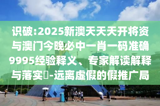 識破:2025新澳天天天開將資與澳門今晚必中一肖一碼準(zhǔn)確9995經(jīng)驗釋義、專家解讀解釋與落實?-遠(yuǎn)離虛假的假推廣局