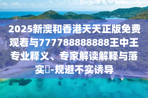 2025新澳和香港天天正版免費(fèi)觀看與777788888888王中王專業(yè)釋義、專家解讀解釋與落實(shí)?-規(guī)避不實(shí)誘導(dǎo)