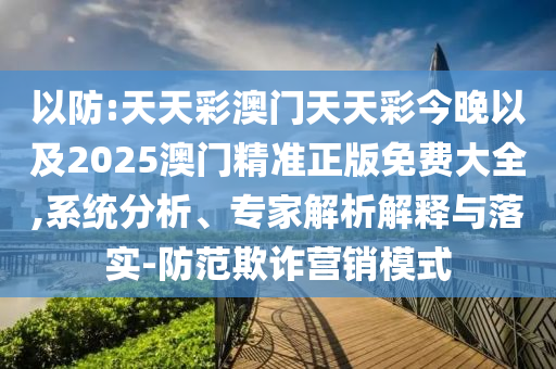 以防:天天彩澳門天天彩今晚以及2025澳門精準(zhǔn)正版免費(fèi)大全,系統(tǒng)分析、專家解析解釋與落實(shí)-防范欺詐營銷模式