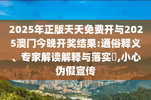 2025年正版天天免費開與2025澳門今晚開獎結(jié)果:通俗釋義、專家解讀解釋與落實?,小心偽假宣傳