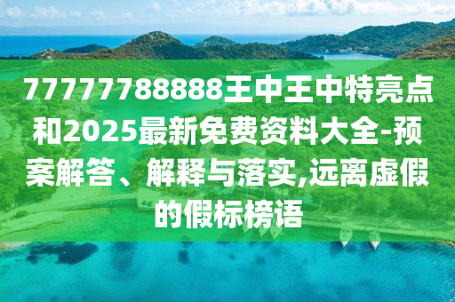 77777788888王中王中特亮點(diǎn)和2025最新免費(fèi)資料大全-預(yù)案解答、解釋與落實(shí),遠(yuǎn)離虛假的假標(biāo)榜語
