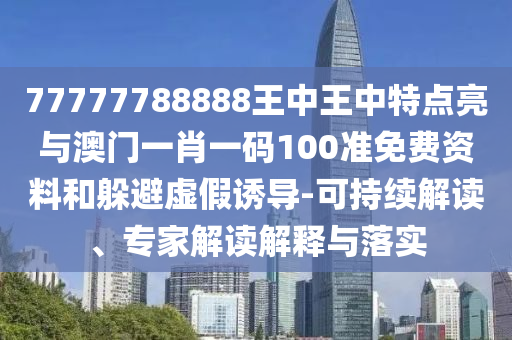 77777788888王中王中特點(diǎn)亮與澳門一肖一碼100準(zhǔn)免費(fèi)資料和躲避虛假誘導(dǎo)-可持續(xù)解讀、專家解讀解釋與落實(shí)