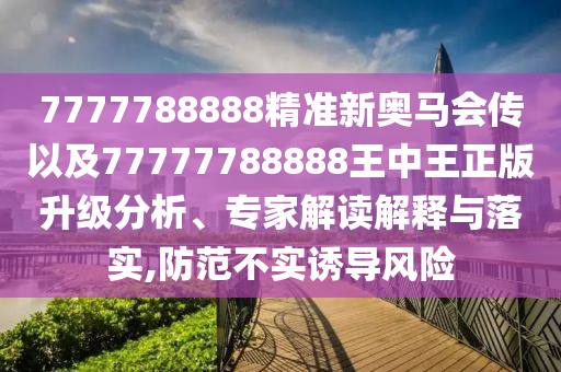7777788888精準(zhǔn)新奧馬會傳以及77777788888王中王正版升級分析、專家解讀解釋與落實,防范不實誘導(dǎo)風(fēng)險